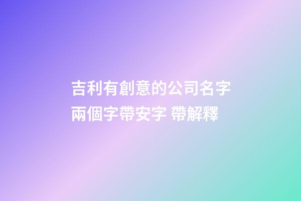 吉利有創意的公司名字兩個字帶安字 帶解釋-第1張-公司起名-玄機派